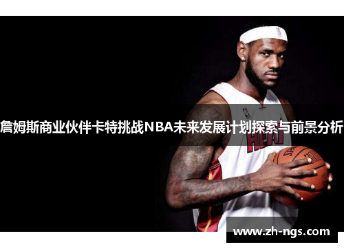 詹姆斯商业伙伴卡特挑战NBA未来发展计划探索与前景分析