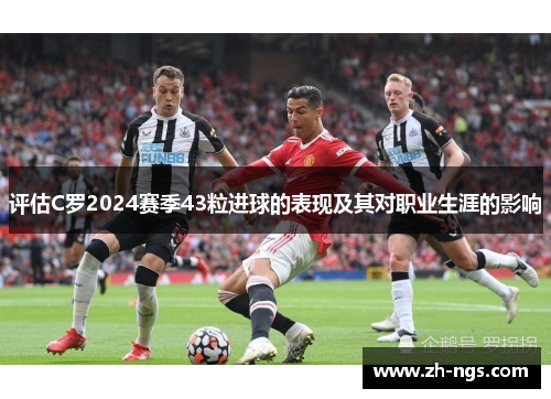 评估C罗2024赛季43粒进球的表现及其对职业生涯的影响 评估C罗2024赛季43粒进球的表现及其对职业生涯的影响