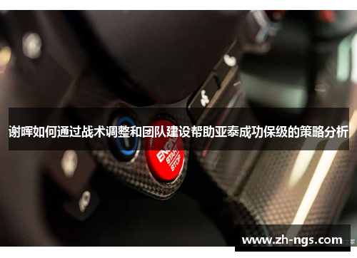 谢晖如何通过战术调整和团队建设帮助亚泰成功保级的策略分析 谢晖如何通过战术调整和团队建设帮助亚泰成功保级的策略分析