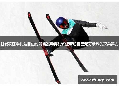 谷爱凌在崇礼站自由式滑雪赛场再创辉煌证明自己无可争议的顶尖实力 谷爱凌在崇礼站自由式滑雪赛场再创辉煌证明自己无可争议的顶尖实力