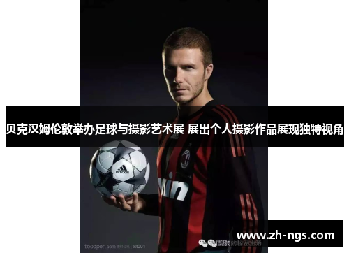 贝克汉姆伦敦举办足球与摄影艺术展 展出个人摄影作品展现独特视角 贝克汉姆伦敦举办足球与摄影艺术展 展出个人摄影作品展现独特视角