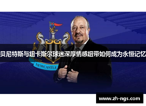 贝尼特斯与纽卡斯尔球迷深厚情感纽带如何成为永恒记忆 贝尼特斯与纽卡斯尔球迷深厚情感纽带如何成为永恒记忆