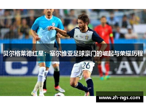 贝尔格莱德红星:塞尔维亚足球豪门的崛起与荣耀历程 贝尔格莱德红星:塞尔维亚足球豪门的崛起与荣耀历程