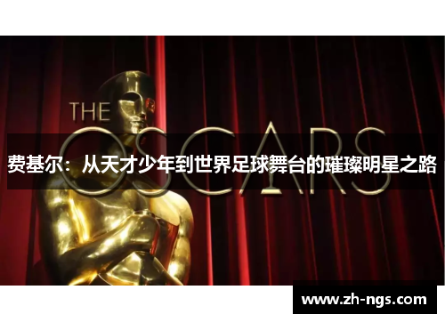 费基尔:从天才少年到世界足球舞台的璀璨明星之路 费基尔:从天才少年到世界足球舞台的璀璨明星之路