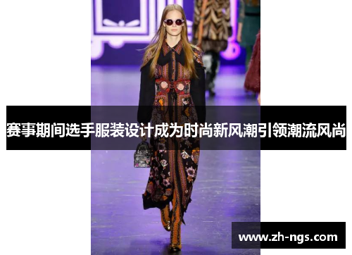 赛事期间选手服装设计成为时尚新风潮引领潮流风尚