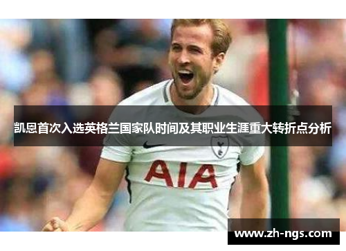 凯恩首次入选英格兰国家队时间及其职业生涯重大转折点分析