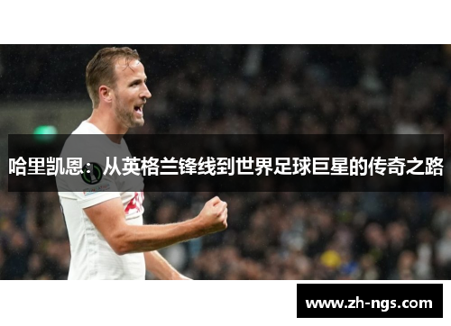 哈里凯恩：从英格兰锋线到世界足球巨星的传奇之路
