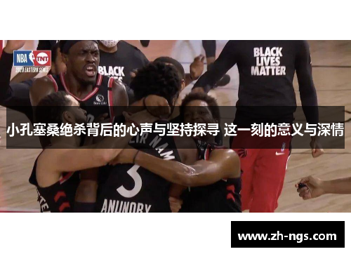 小孔塞桑绝杀背后的心声与坚持探寻 这一刻的意义与深情