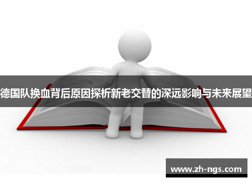 德国队换血背后原因探析新老交替的深远影响与未来展望