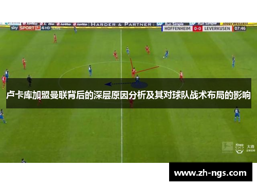 卢卡库加盟曼联背后的深层原因分析及其对球队战术布局的影响