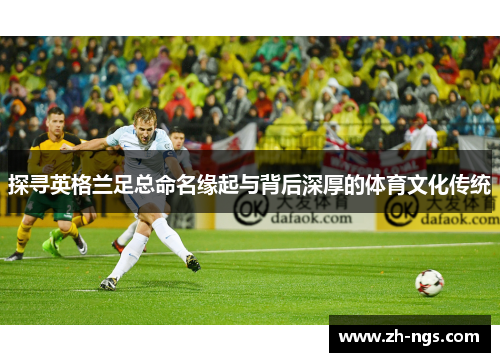 探寻英格兰足总命名缘起与背后深厚的体育文化传统 探寻英格兰足总命名缘起与背后深厚的体育文化传统