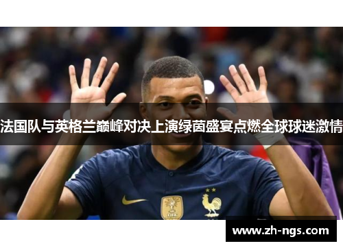 法国队与英格兰巅峰对决上演绿茵盛宴点燃全球球迷激情