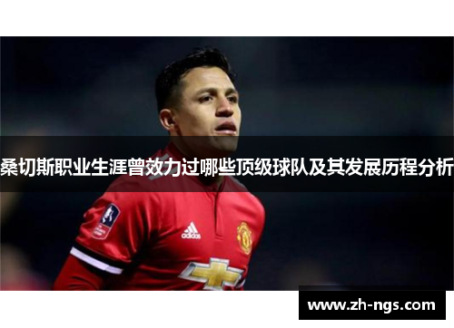 桑切斯职业生涯曾效力过哪些顶级球队及其发展历程分析