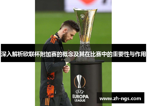 深入解析欧联杯附加赛的概念及其在比赛中的重要性与作用