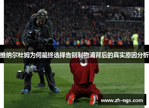 维纳尔杜姆为何最终选择告别利物浦背后的真实原因分析