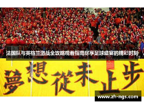 法国队与英格兰激战全攻略观看指南尽享足球盛宴的精彩时刻 法国队与英格兰激战全攻略观看指南尽享足球盛宴的精彩时刻