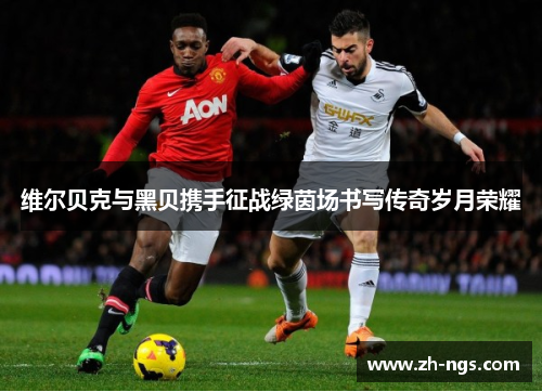 维尔贝克与黑贝携手征战绿茵场书写传奇岁月荣耀