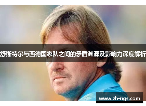 舒斯特尔与西德国家队之间的矛盾渊源及影响力深度解析