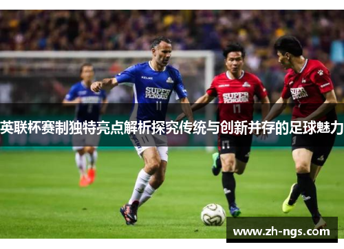 英联杯赛制独特亮点解析探究传统与创新并存的足球魅力