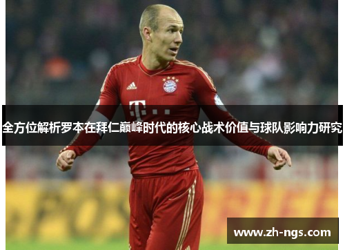 全方位解析罗本在拜仁巅峰时代的核心战术价值与球队影响力研究